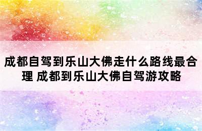 成都自驾到乐山大佛走什么路线最合理 成都到乐山大佛自驾游攻略